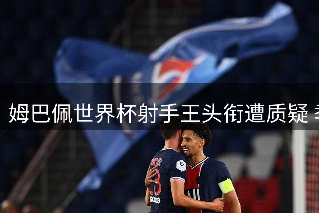 姆巴佩世界杯射手王头衔遭质疑 季军战进球含金量几何